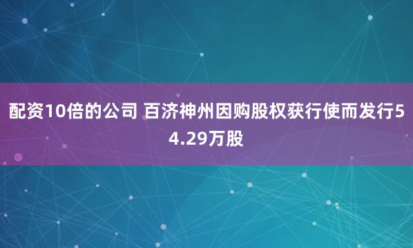 配资10倍的公司 百济神州因购股权获行使而发行54.29万股