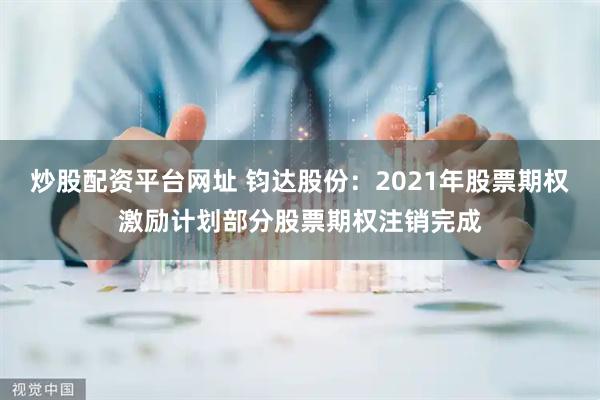 炒股配资平台网址 钧达股份：2021年股票期权激励计划部分股票期权注销完成
