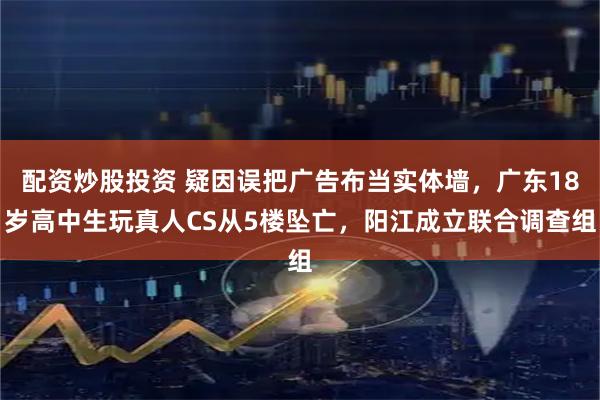 配资炒股投资 疑因误把广告布当实体墙，广东18岁高中生玩真人CS从5楼坠亡，阳江成立联合调查组