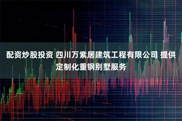 配资炒股投资 四川万紫居建筑工程有限公司 提供定制化重钢别墅服务
