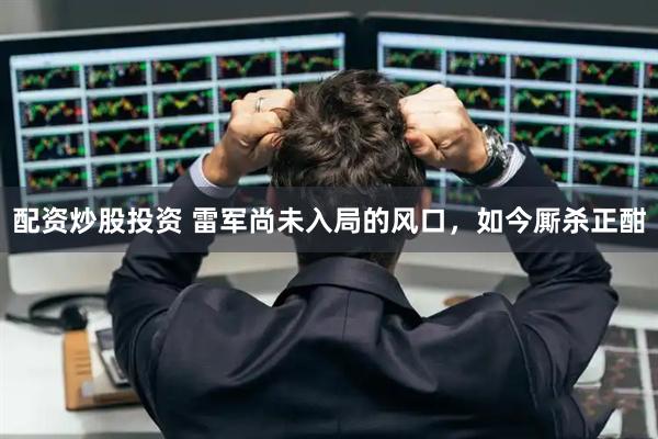 配资炒股投资 雷军尚未入局的风口，如今厮杀正酣