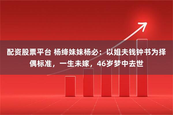 配资股票平台 杨绛妹妹杨必：以姐夫钱钟书为择偶标准，一生未嫁，46岁梦中去世