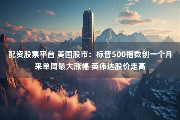 配资股票平台 美国股市：标普500指数创一个月来单周最大涨幅 英伟达股价走高